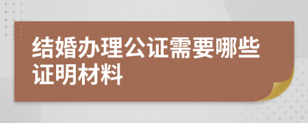 结婚办理公证需要哪些证明材料