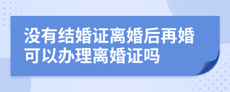 没有结婚证离婚后再婚可以办理离婚证吗