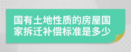 国有土地性质的房屋国家拆迁补偿标准是多少