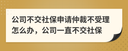 公司不交社保申请仲裁不受理怎么办，公司一直不交社保