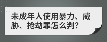 未成年人使用暴力、威胁、抢劫罪怎么判？