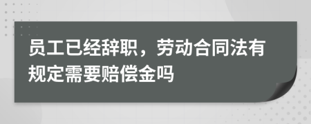 员工已经辞职，劳动合同法有规定需要赔偿金吗