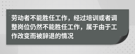 劳动者不能胜任工作，经过培训或者调整岗位仍然不能胜任工作，属于由于工作改变而被辞退的情况