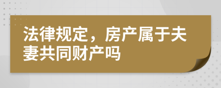 法律规定，房产属于夫妻共同财产吗