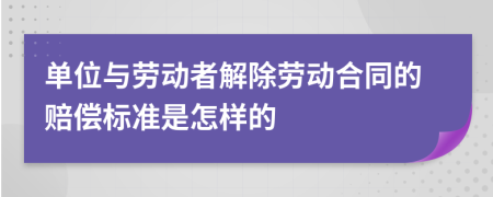 单位与劳动者解除劳动合同的赔偿标准是怎样的