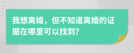 我想离婚，但不知道离婚的证据在哪里可以找到？