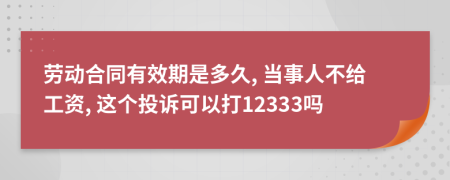 劳动合同有效期是多久, 当事人不给工资, 这个投诉可以打12333吗