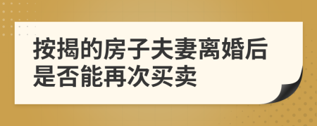 按揭的房子夫妻离婚后是否能再次买卖