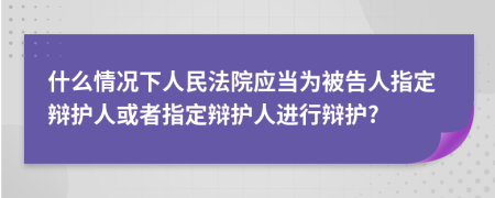 什么情况下人民法院应当为被告人指定辩护人或者指定辩护人进行辩护?