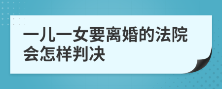 一儿一女要离婚的法院会怎样判决