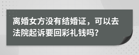 离婚女方没有结婚证，可以去法院起诉要回彩礼钱吗？