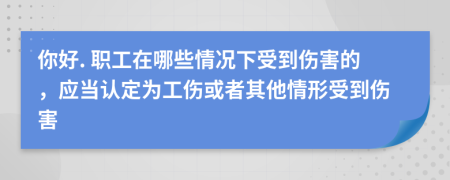 你好. 职工在哪些情况下受到伤害的，应当认定为工伤或者其他情形受到伤害