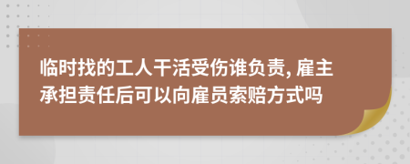 临时找的工人干活受伤谁负责, 雇主承担责任后可以向雇员索赔方式吗