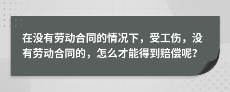 在没有劳动合同的情况下，受工伤，没有劳动合同的，怎么才能得到赔偿呢？