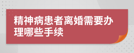 精神病患者离婚需要办理哪些手续