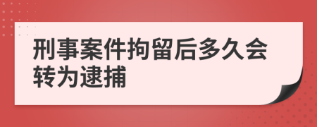 刑事案件拘留后多久会转为逮捕