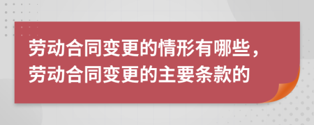 劳动合同变更的情形有哪些，劳动合同变更的主要条款的