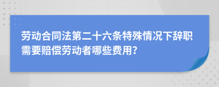劳动合同法第二十六条特殊情况下辞职需要赔偿劳动者哪些费用？