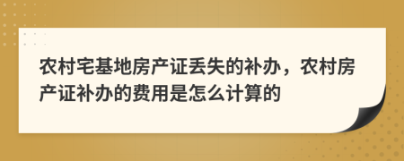 农村宅基地房产证丢失的补办，农村房产证补办的费用是怎么计算的