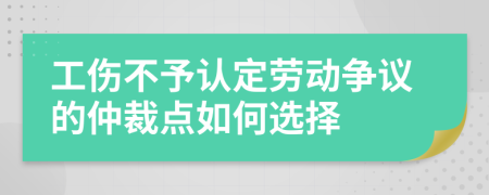 工伤不予认定劳动争议的仲裁点如何选择