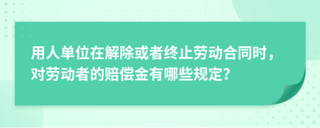 用人单位在解除或者终止劳动合同时，对劳动者的赔偿金有哪些规定？