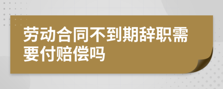 劳动合同不到期辞职需要付赔偿吗