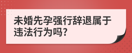 未婚先孕强行辞退属于违法行为吗?