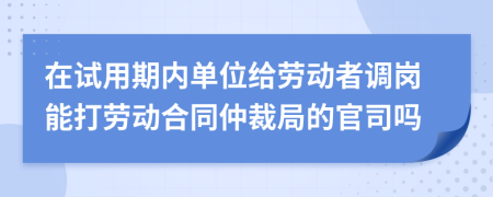 在试用期内单位给劳动者调岗能打劳动合同仲裁局的官司吗