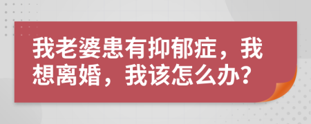 我老婆患有抑郁症，我想离婚，我该怎么办？