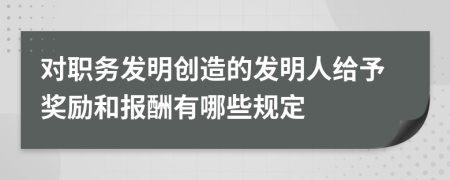 对职务发明创造的发明人给予奖励和报酬有哪些规定