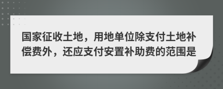 国家征收土地，用地单位除支付土地补偿费外，还应支付安置补助费的范围是