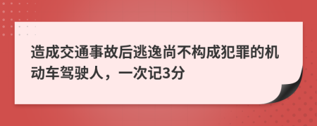 造成交通事故后逃逸尚不构成犯罪的机动车驾驶人，一次记3分