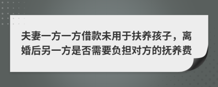 夫妻一方一方借款未用于扶养孩子，离婚后另一方是否需要负担对方的抚养费