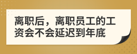 离职后，离职员工的工资会不会延迟到年底