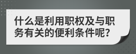 什么是利用职权及与职务有关的便利条件呢？