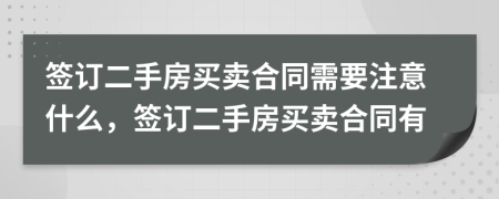 签订二手房买卖合同需要注意什么，签订二手房买卖合同有