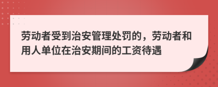 劳动者受到治安管理处罚的，劳动者和用人单位在治安期间的工资待遇