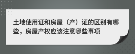 土地使用证和房屋（产）证的区别有哪些，房屋产权应该注意哪些事项