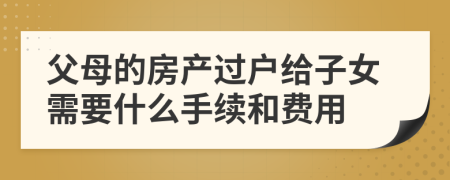 父母的房产过户给子女需要什么手续和费用