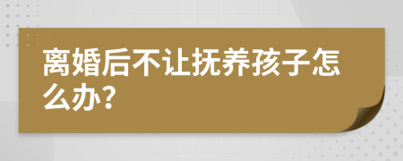 离婚后不让抚养孩子怎么办？