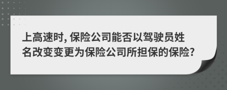 上高速时, 保险公司能否以驾驶员姓名改变变更为保险公司所担保的保险?