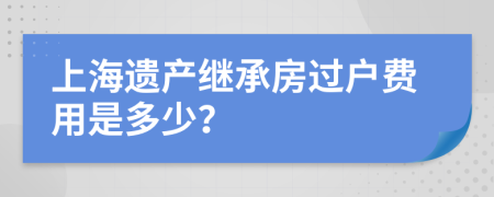 上海遗产继承房过户费用是多少？
