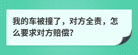 我的车被撞了，对方全责，怎么要求对方赔偿？