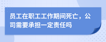 员工在职工工作期间死亡，公司需要承担一定责任吗