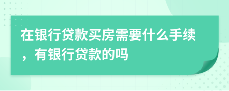 在银行贷款买房需要什么手续，有银行贷款的吗