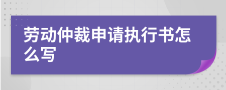 劳动仲裁申请执行书怎么写