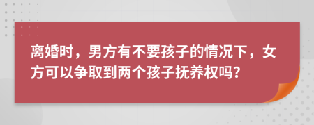 离婚时，男方有不要孩子的情况下，女方可以争取到两个孩子抚养权吗？