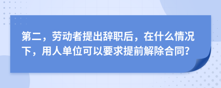 第二，劳动者提出辞职后，在什么情况下，用人单位可以要求提前解除合同？