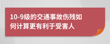 10-9级的交通事故伤残如何计算更有利于受害人