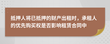 抵押人将已抵押的财产出租时，承租人的优先购买权是否影响租赁合同中